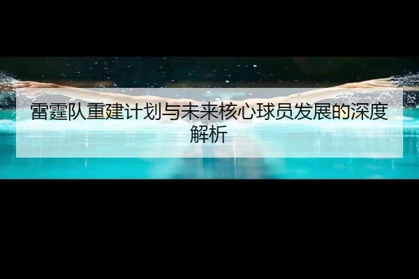 雷霆队重建计划与未来核心球员发展的深度解析