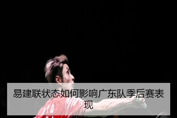 易建联状态如何影响广东队季后赛表现