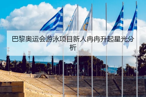 巴黎奥运会游泳项目新人冉冉升起星光分析