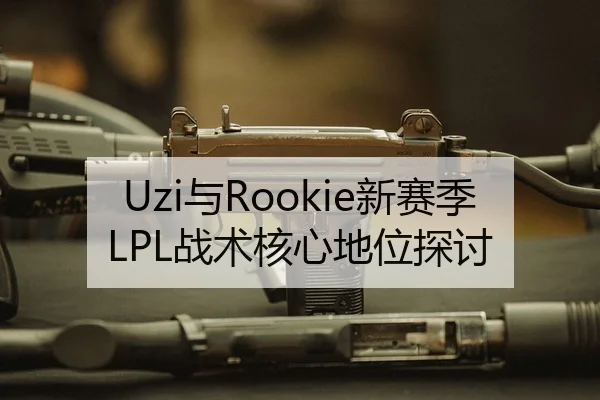 Uzi与Rookie新赛季LPL战术核心地位探讨